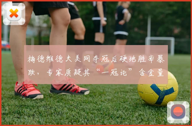 梅德维德夫美网夺冠后硬地胜率暴跌，专家质疑其“一冠论”含金量