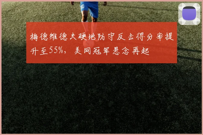 梅德维德夫硬地防守反击得分率提升至55%，美网冠军悬念再起