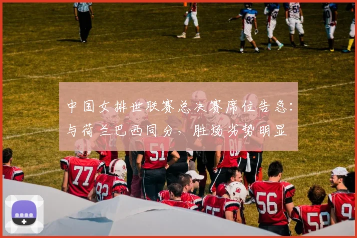 中国女排世联赛总决赛席位告急：与荷兰巴西同分，胜场劣势明显