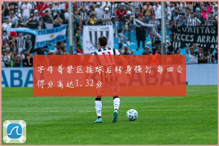 字母哥禁区接球后转身强打 每回合得分高达1.32分