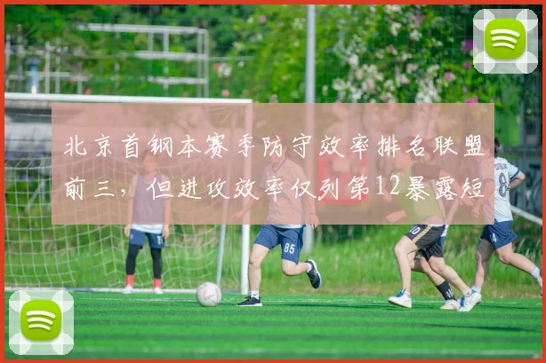 北京首钢本赛季防守效率排名联盟前三，但进攻效率仅列第12暴露短板