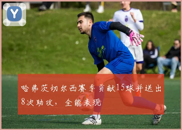 哈弗茨切尔西赛季贡献15球并送出8次助攻，全能表现