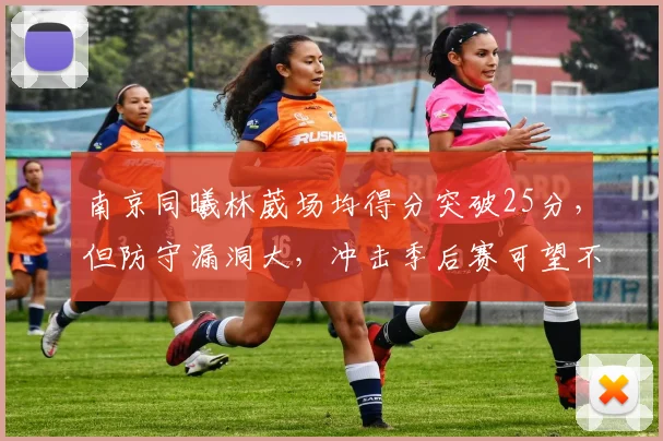 南京同曦林葳场均得分突破25分,但防守漏洞大,冲击季后赛可望不可即?