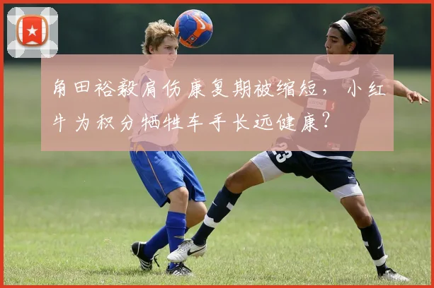 角田裕毅肩伤康复期被缩短，小红牛为积分牺牲车手长远健康？
